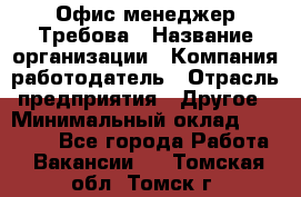 Офис-менеджер Требова › Название организации ­ Компания-работодатель › Отрасль предприятия ­ Другое › Минимальный оклад ­ 18 000 - Все города Работа » Вакансии   . Томская обл.,Томск г.